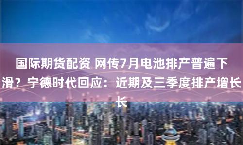 国际期货配资 网传7月电池排产普遍下滑？宁德时代回应：近期及三季度排产增长