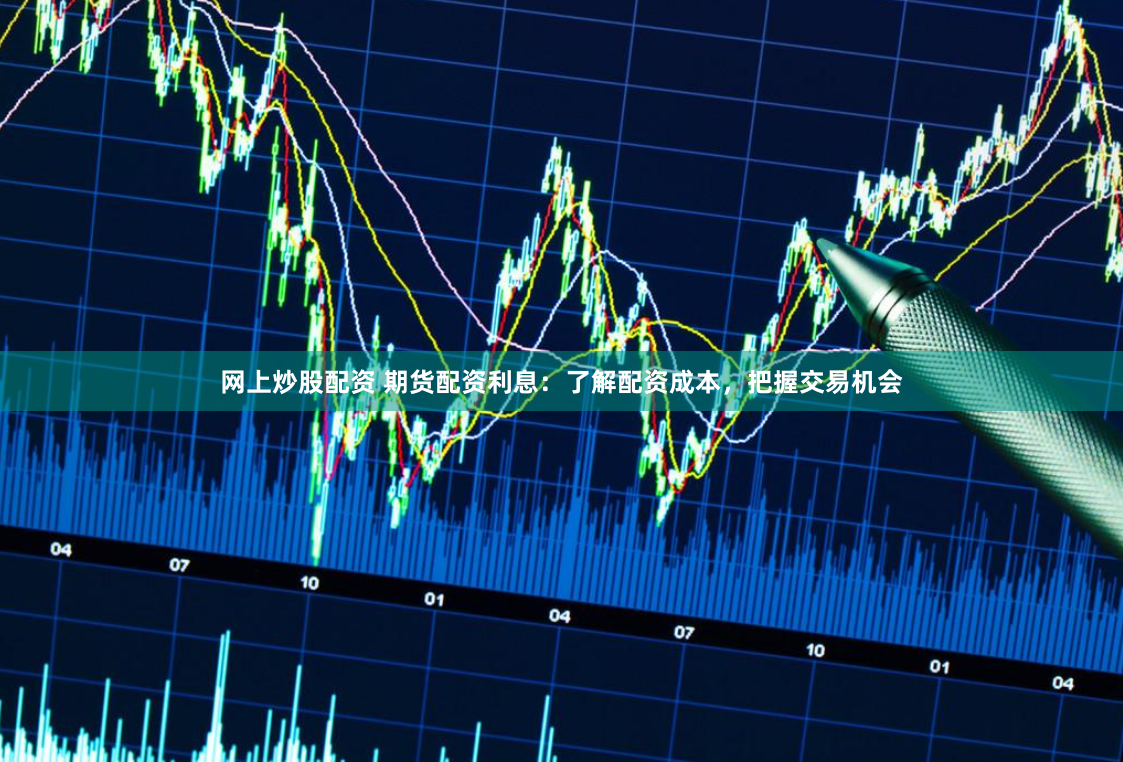 网上炒股配资 期货配资利息：了解配资成本，把握交易机会