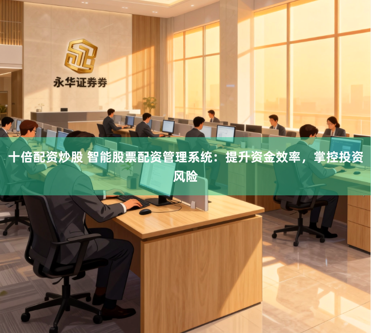 十倍配资炒股 智能股票配资管理系统：提升资金效率，掌控投资风险