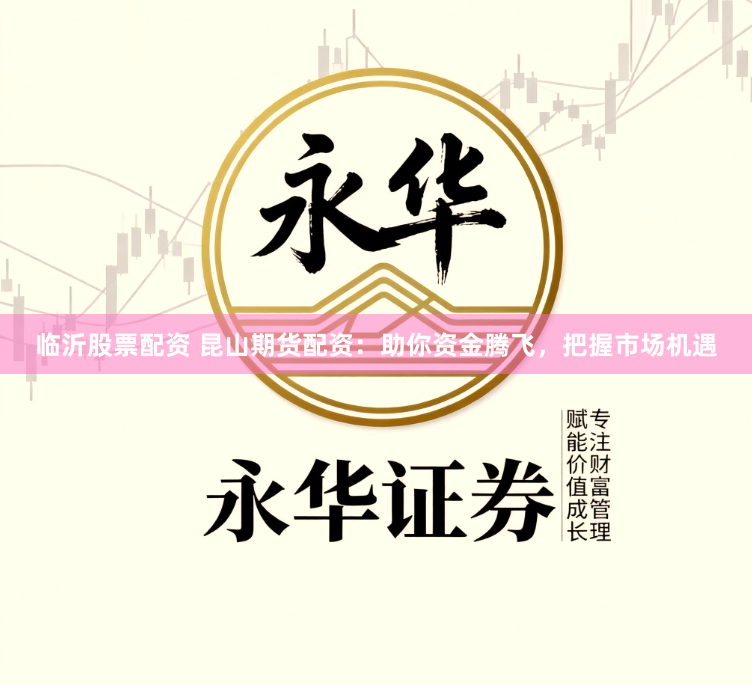 临沂股票配资 昆山期货配资：助你资金腾飞，把握市场机遇