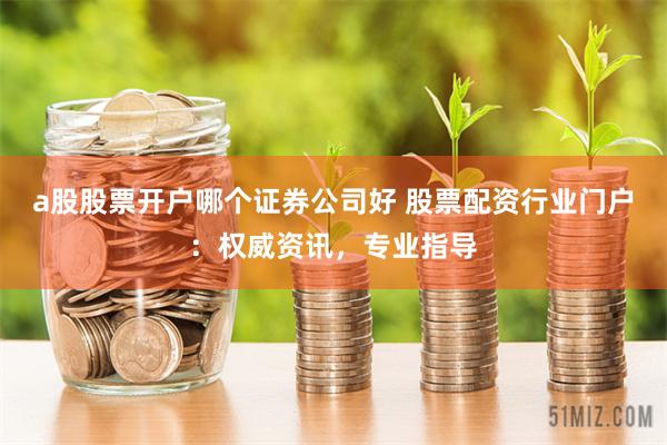 a股股票开户哪个证券公司好 股票配资行业门户：权威资讯，专业指导