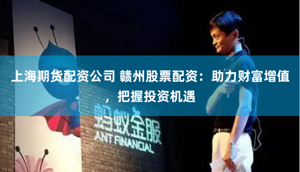 上海期货配资公司 赣州股票配资：助力财富增值，把握投资机遇